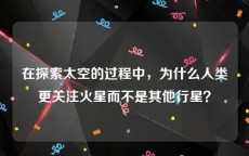 在探索太空的过程中，为什么人类更关注火星而不是其他行星？