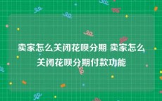 卖家怎么关闭花呗分期 卖家怎么关闭花呗分期付款功能