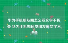 华为手机朋友圈怎么发文字不折叠 华为手机如何发朋友圈文字不折叠