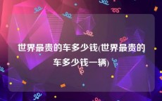 世界最贵的车多少钱(世界最贵的车多少钱一辆)