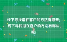 线下寻找潜在客户的方法有哪些(线下寻找潜在客户的方法有哪些呢)