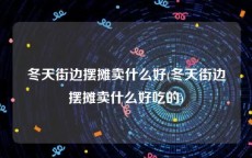 冬天街边摆摊卖什么好(冬天街边摆摊卖什么好吃的)