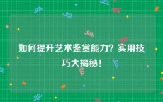 如何提升艺术鉴赏能力？实用技巧大揭秘！