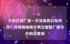 大码女装厂家一手货源我们如何找？内部揭秘南平男女服装厂商平价购货要领