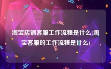 淘宝店铺客服工作流程是什么(淘宝客服的工作流程是什么)