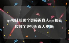 tpe和硅胶哪个更接近真人(tpe和硅胶哪个更接近真人皮肤)