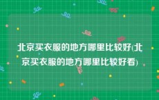 北京买衣服的地方哪里比较好(北京买衣服的地方哪里比较好看)