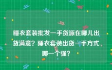 睡衣套装批发一手货源在哪儿出货满意？睡衣套装出货一手方式哪一个强？