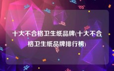 十大不合格卫生纸品牌(十大不合格卫生纸品牌排行榜)