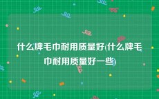 什么牌毛巾耐用质量好(什么牌毛巾耐用质量好一些)