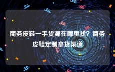 商务皮鞋一手货源在哪里找？商务皮鞋定制拿货渠道