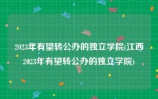 2023年有望转公办的独立学院(江西2023年有望转公办的独立学院)