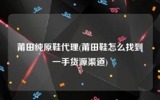 莆田纯原鞋代理(莆田鞋怎么找到一手货源渠道)