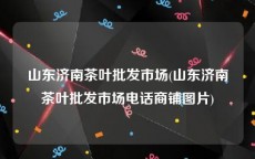 山东济南茶叶批发市场(山东济南茶叶批发市场电话商铺图片)