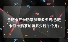 合肥卡旺卡奶茶加盟多少钱(合肥卡旺卡奶茶加盟多少钱一个月)