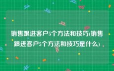 销售跟进客户5个方法和技巧(销售跟进客户5个方法和技巧是什么)