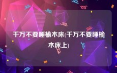 千万不要睡榆木床(千万不要睡榆木床上)