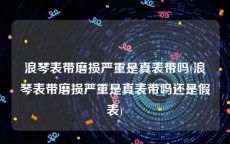 浪琴表带磨损严重是真表带吗(浪琴表带磨损严重是真表带吗还是假表)