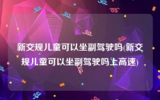 新交规儿童可以坐副驾驶吗(新交规儿童可以坐副驾驶吗上高速)