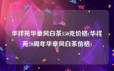 华祥苑华章风白茶150克价格(华祥苑20周年华章风白茶价格)