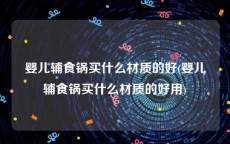 婴儿辅食锅买什么材质的好(婴儿辅食锅买什么材质的好用)