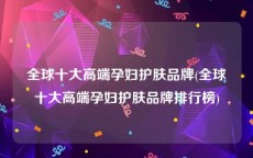 全球十大高端孕妇护肤品牌(全球十大高端孕妇护肤品牌排行榜)