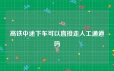 高铁中途下车可以直接走人工通道吗