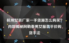 杭州女装厂家一手货源怎么购买？内部揭秘阿勒泰男女服装平价购货手法