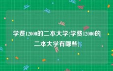 学费12000的二本大学(学费12000的二本大学有哪些)
