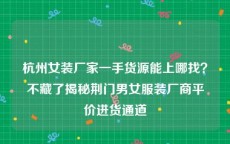 杭州女装厂家一手货源能上哪找？不藏了揭秘荆门男女服装厂商平价进货通道