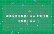 如何挖掘潜在客户需求(如何挖掘潜在客户需求)