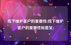 线下维护客户的重要性(线下维护客户的重要性和意义)