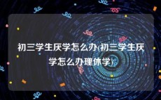 初三学生厌学怎么办(初三学生厌学怎么办理休学)