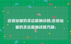 连锁加盟奶茶店薪酬战略(连锁加盟奶茶店薪酬战略方案)