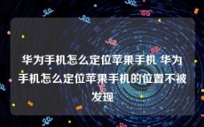 华为手机怎么定位苹果手机 华为手机怎么定位苹果手机的位置不被发现