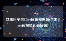 女生用苹果13pro白色和黑色(苹果13pro选黑色还是白色)