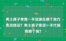 男士裤子零售一手货源在哪个地方售货稳妥？男士裤子售货一手代销商哪个强？