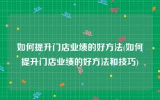 如何提升门店业绩的好方法(如何提升门店业绩的好方法和技巧)