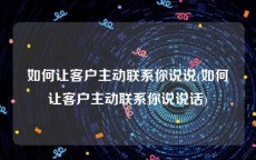 如何让客户主动联系你说说(如何让客户主动联系你说说话)