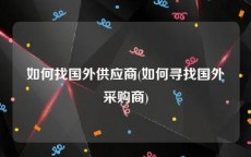 如何找国外供应商(如何寻找国外采购商)