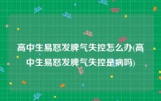 高中生易怒发脾气失控怎么办(高中生易怒发脾气失控是病吗)