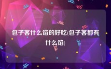 包子客什么馅的好吃(包子客都有什么馅)