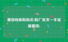 莆田纯原鞋购买(鞋厂批发一手货源莆田)