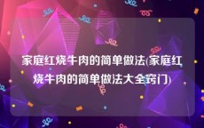 家庭红烧牛肉的简单做法(家庭红烧牛肉的简单做法大全窍门)