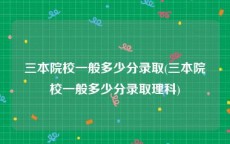 三本院校一般多少分录取(三本院校一般多少分录取理科)