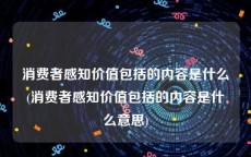 消费者感知价值包括的内容是什么(消费者感知价值包括的内容是什么意思)