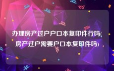 办理房产过户户口本复印件行吗(房产过户需要户口本复印件吗)
