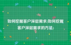 如何挖掘客户深层需求(如何挖掘客户深层需求的方法)