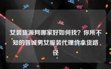 女装货源网哪家好如何找？你所不知的晋城男女服装代理价拿货路径
