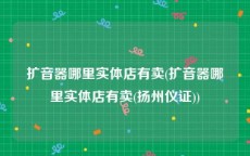 扩音器哪里实体店有卖(扩音器哪里实体店有卖(扬州仪证))